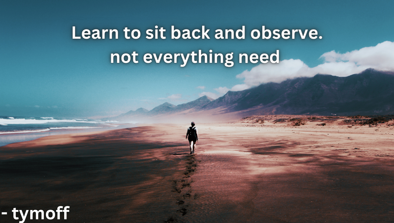 Learn to sit back and observe. not everything need - tymoff